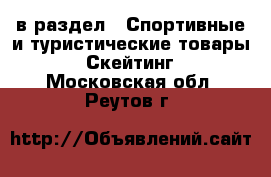  в раздел : Спортивные и туристические товары » Скейтинг . Московская обл.,Реутов г.